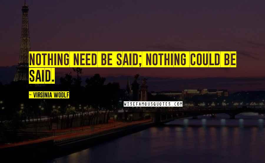 Virginia Woolf Quotes: Nothing need be said; nothing could be said.