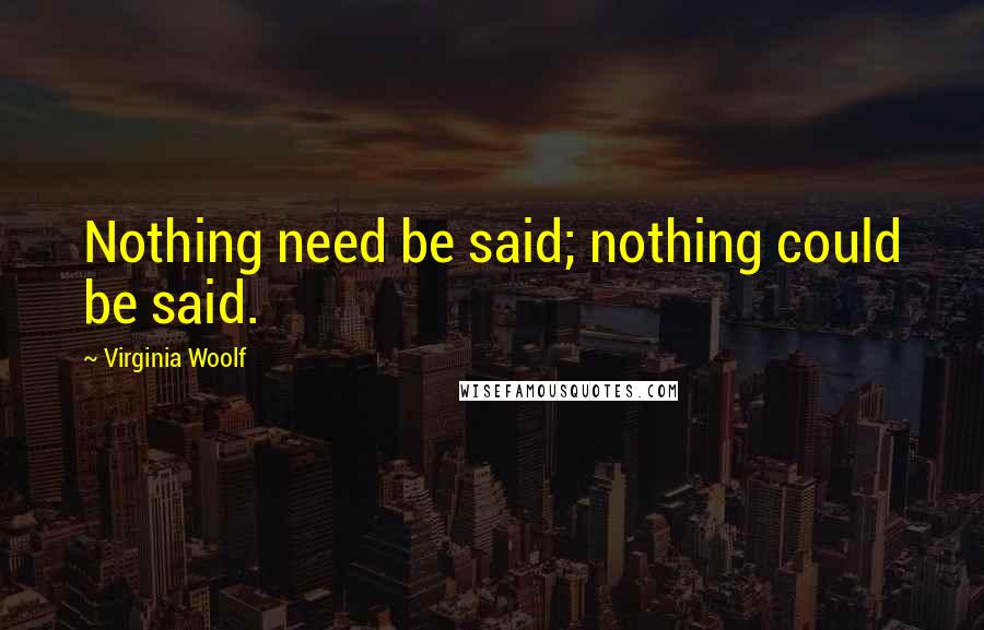 Virginia Woolf Quotes: Nothing need be said; nothing could be said.