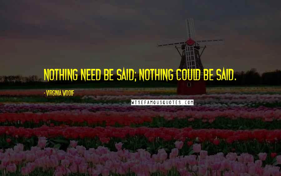 Virginia Woolf Quotes: Nothing need be said; nothing could be said.