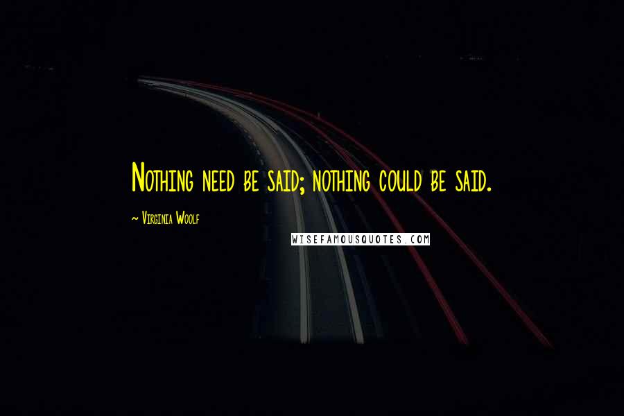 Virginia Woolf Quotes: Nothing need be said; nothing could be said.