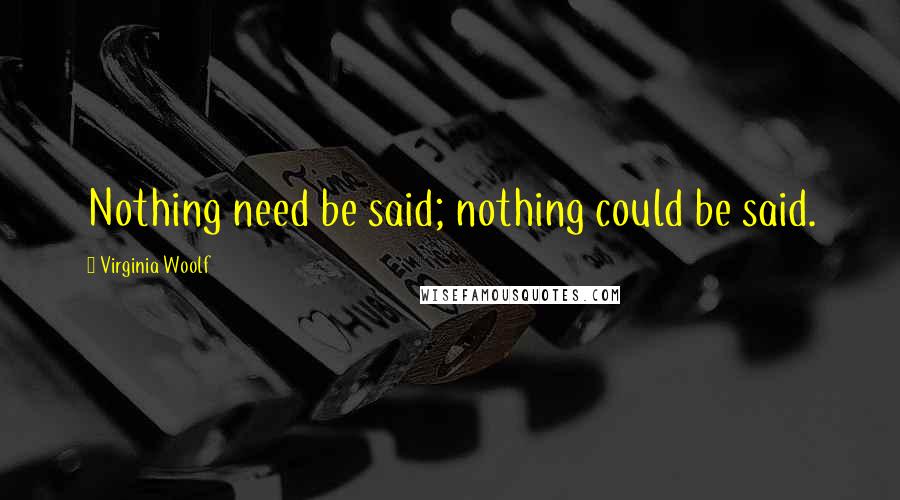 Virginia Woolf Quotes: Nothing need be said; nothing could be said.