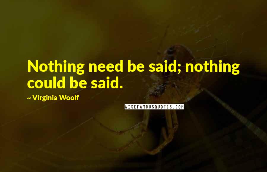 Virginia Woolf Quotes: Nothing need be said; nothing could be said.