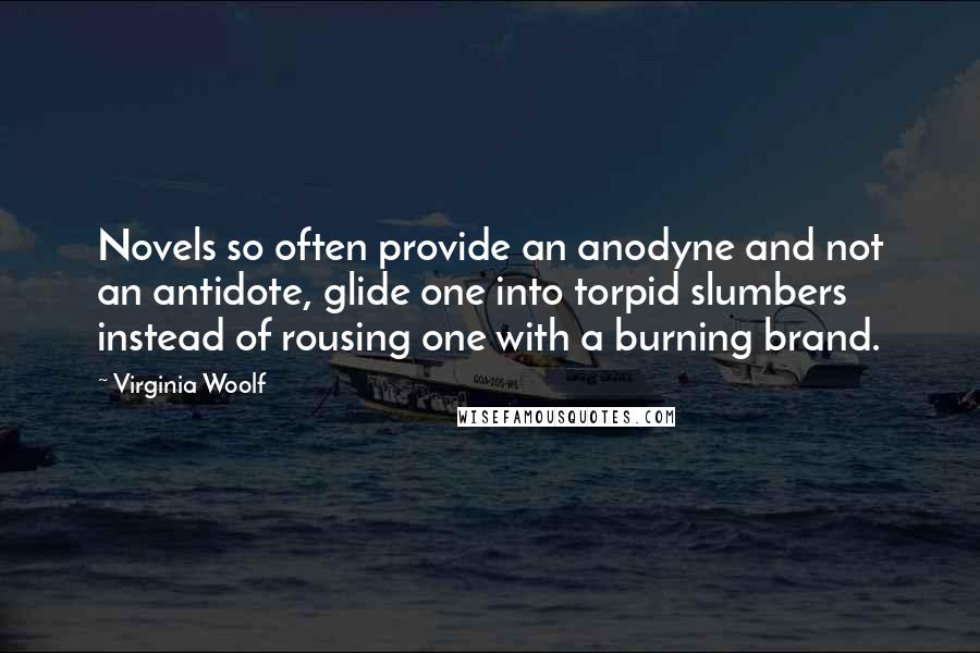 Virginia Woolf Quotes: Novels so often provide an anodyne and not an antidote, glide one into torpid slumbers instead of rousing one with a burning brand.