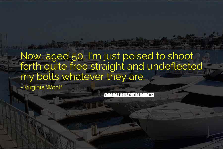 Virginia Woolf Quotes: Now, aged 50, I'm just poised to shoot forth quite free straight and undeflected my bolts whatever they are.