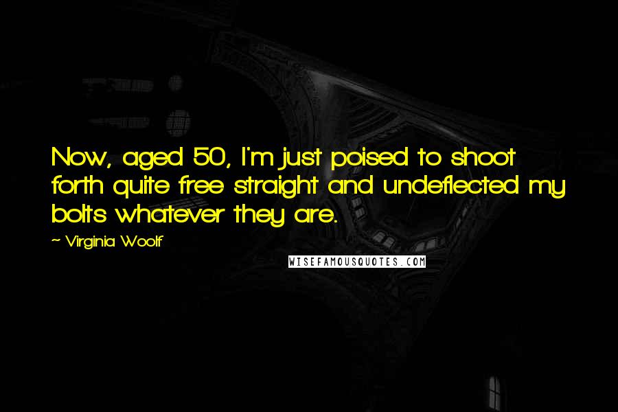 Virginia Woolf Quotes: Now, aged 50, I'm just poised to shoot forth quite free straight and undeflected my bolts whatever they are.