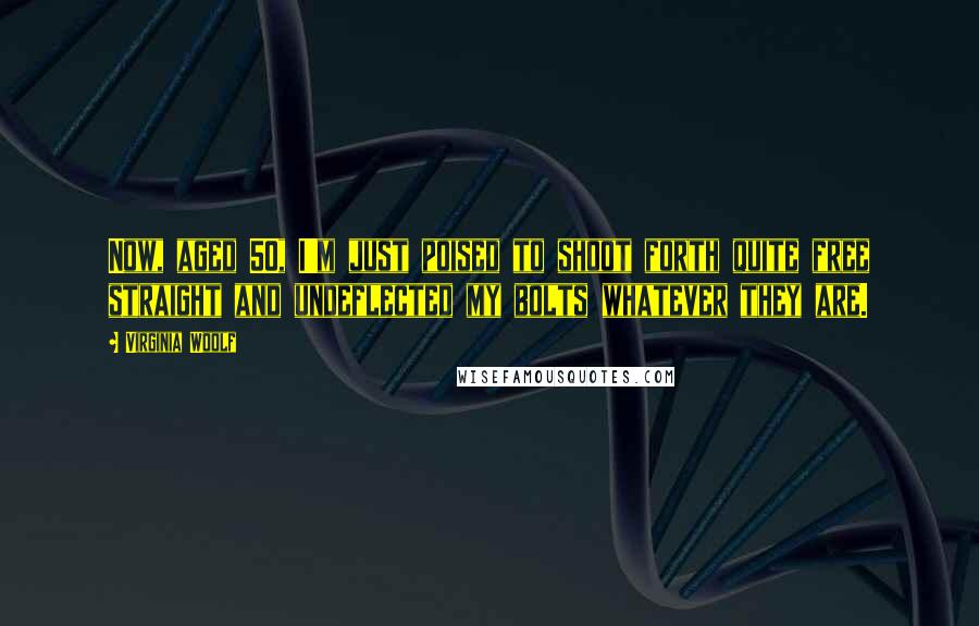 Virginia Woolf Quotes: Now, aged 50, I'm just poised to shoot forth quite free straight and undeflected my bolts whatever they are.