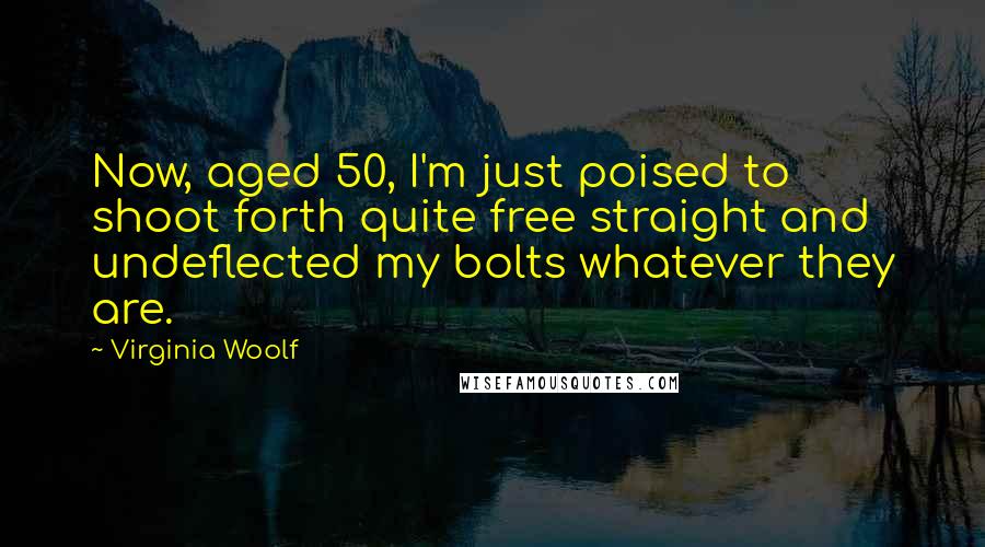 Virginia Woolf Quotes: Now, aged 50, I'm just poised to shoot forth quite free straight and undeflected my bolts whatever they are.