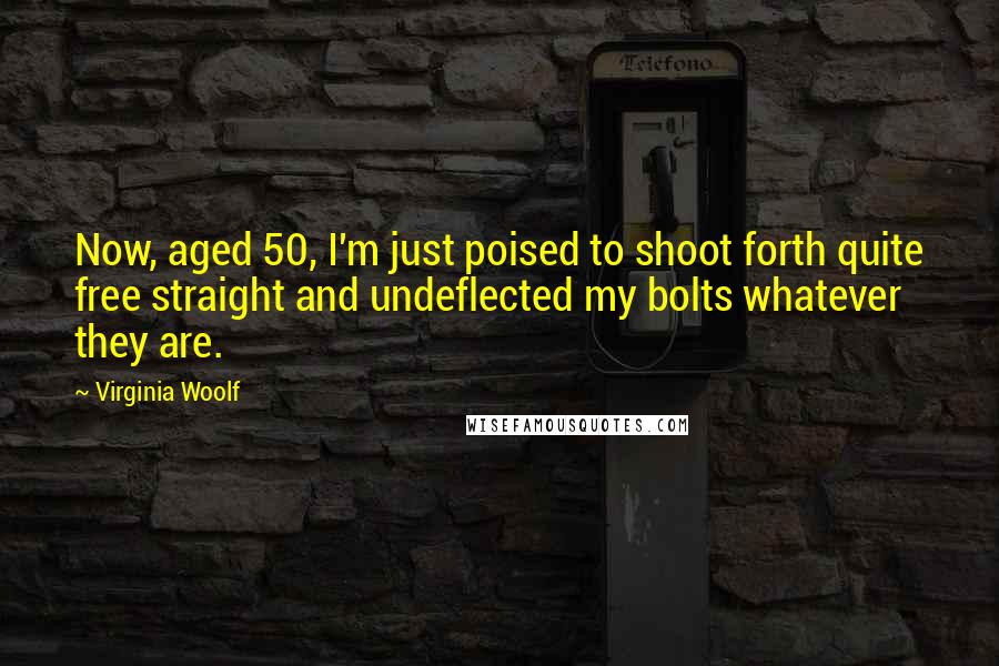 Virginia Woolf Quotes: Now, aged 50, I'm just poised to shoot forth quite free straight and undeflected my bolts whatever they are.