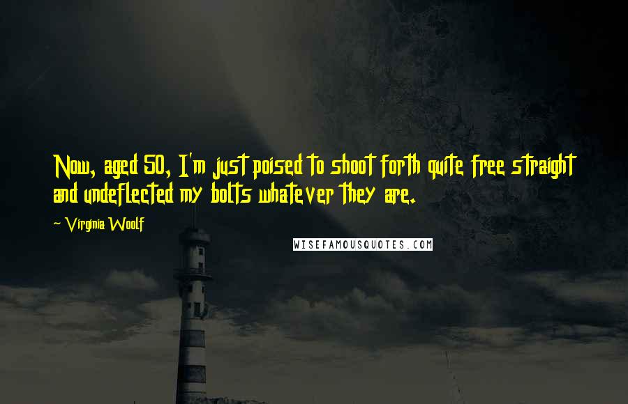 Virginia Woolf Quotes: Now, aged 50, I'm just poised to shoot forth quite free straight and undeflected my bolts whatever they are.