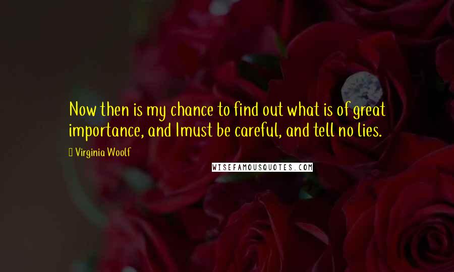 Virginia Woolf Quotes: Now then is my chance to find out what is of great importance, and Imust be careful, and tell no lies.