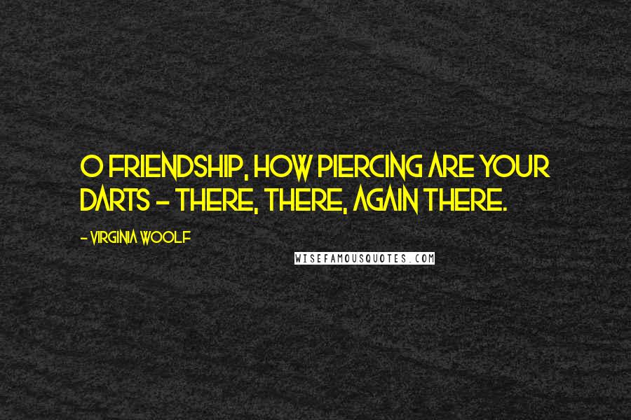 Virginia Woolf Quotes: O friendship, how piercing are your darts - there, there, again there.