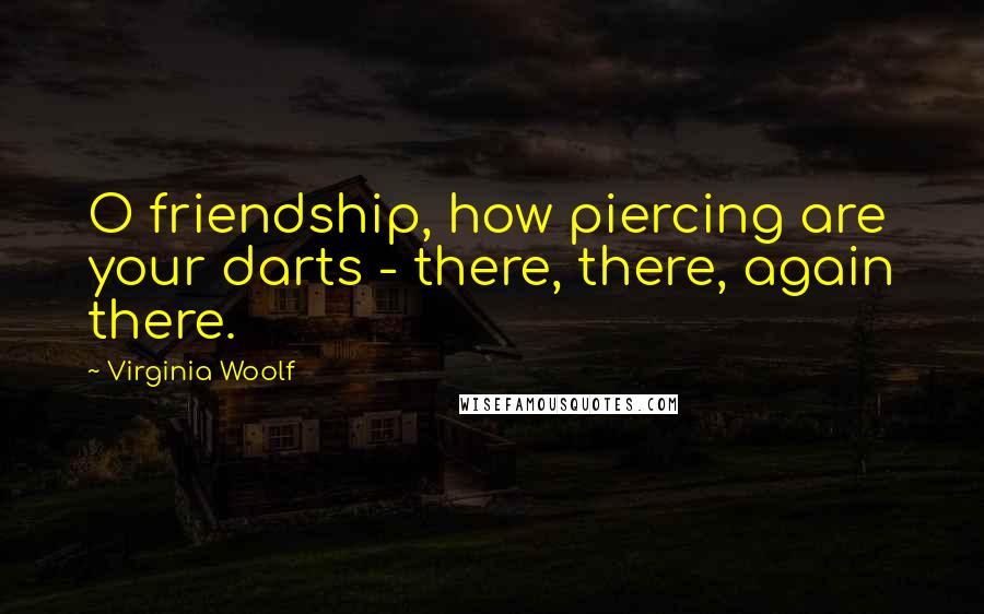 Virginia Woolf Quotes: O friendship, how piercing are your darts - there, there, again there.