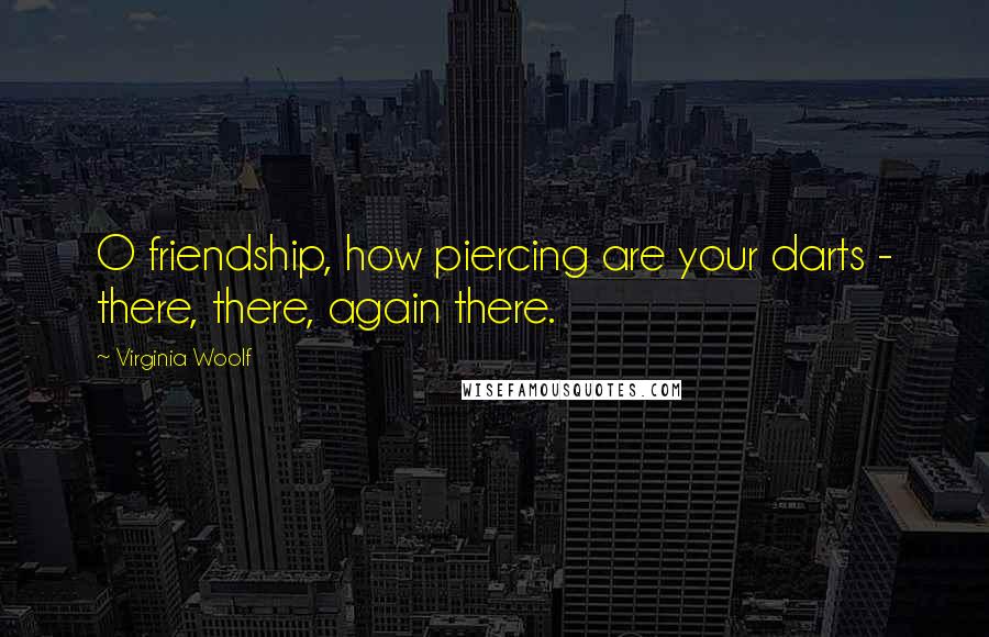 Virginia Woolf Quotes: O friendship, how piercing are your darts - there, there, again there.