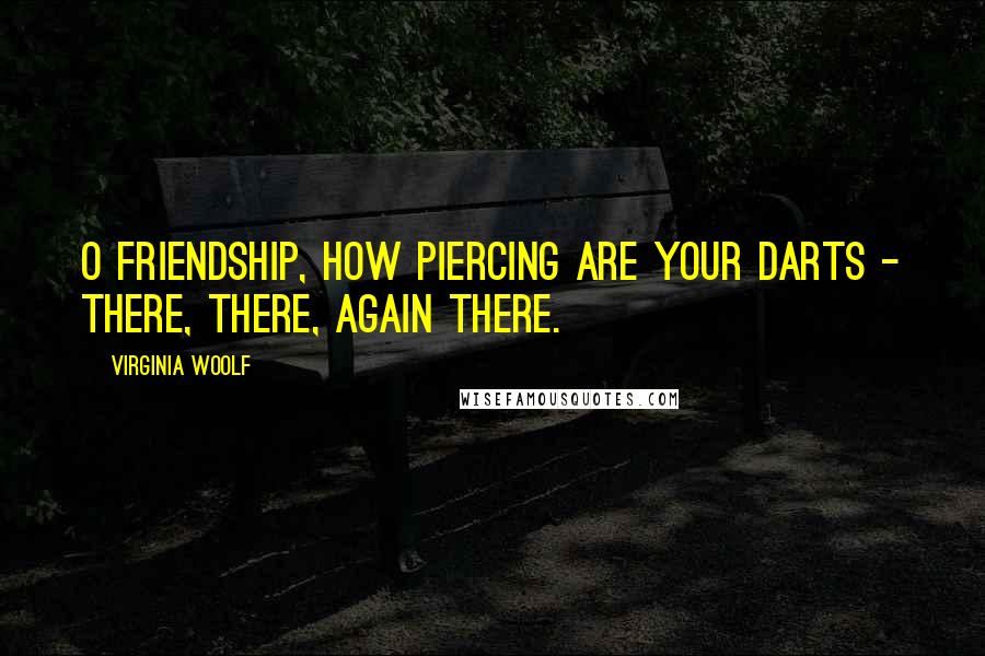 Virginia Woolf Quotes: O friendship, how piercing are your darts - there, there, again there.