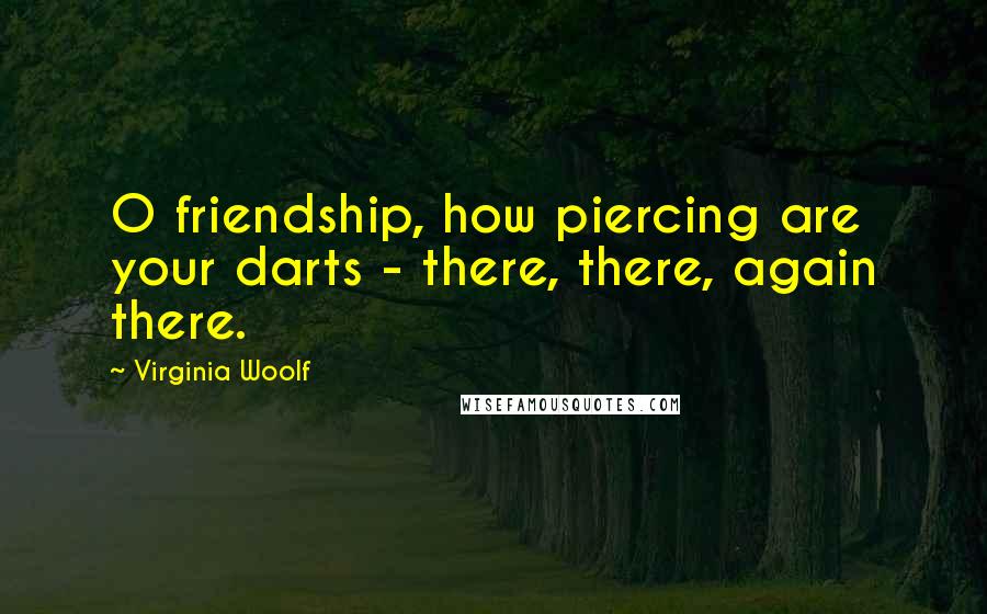 Virginia Woolf Quotes: O friendship, how piercing are your darts - there, there, again there.