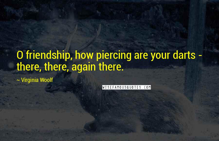 Virginia Woolf Quotes: O friendship, how piercing are your darts - there, there, again there.