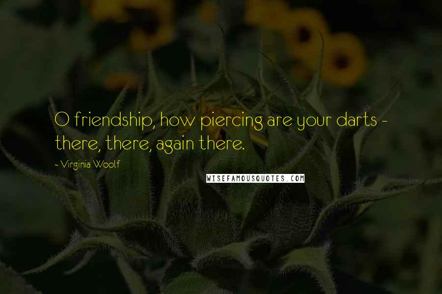 Virginia Woolf Quotes: O friendship, how piercing are your darts - there, there, again there.