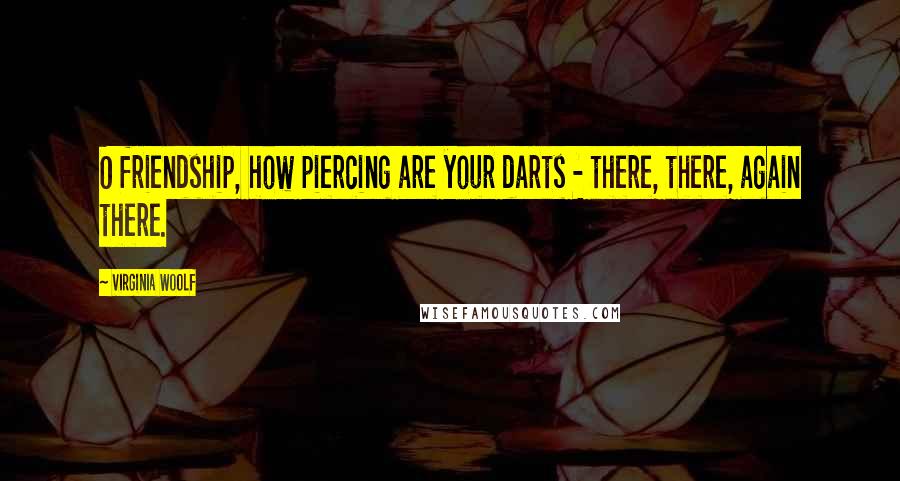 Virginia Woolf Quotes: O friendship, how piercing are your darts - there, there, again there.