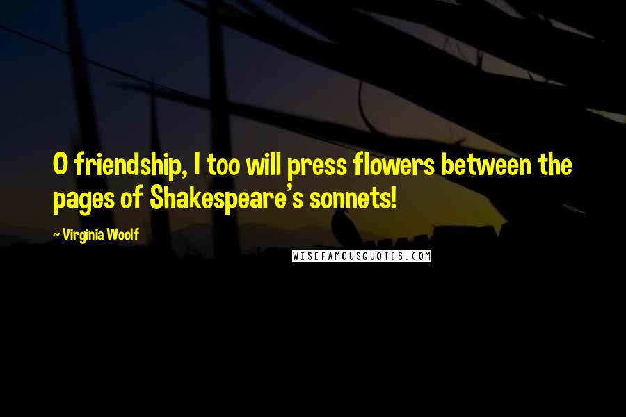 Virginia Woolf Quotes: O friendship, I too will press flowers between the pages of Shakespeare's sonnets!
