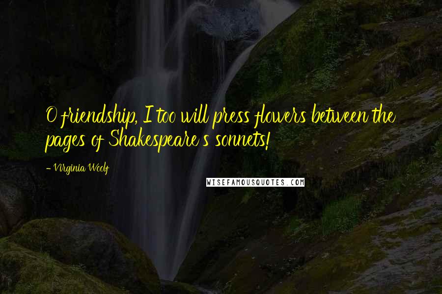 Virginia Woolf Quotes: O friendship, I too will press flowers between the pages of Shakespeare's sonnets!