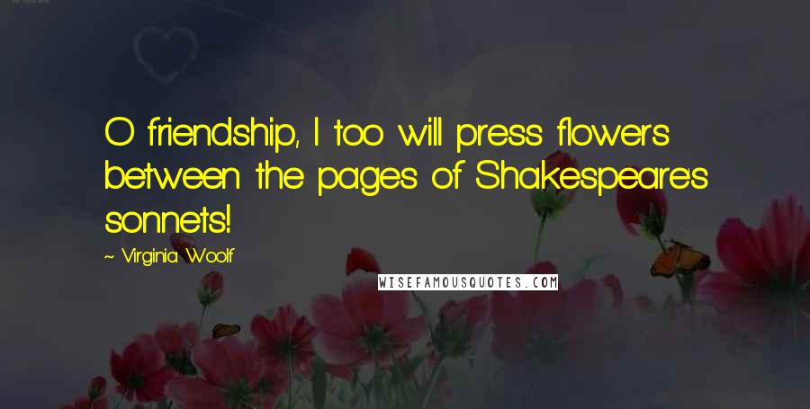 Virginia Woolf Quotes: O friendship, I too will press flowers between the pages of Shakespeare's sonnets!