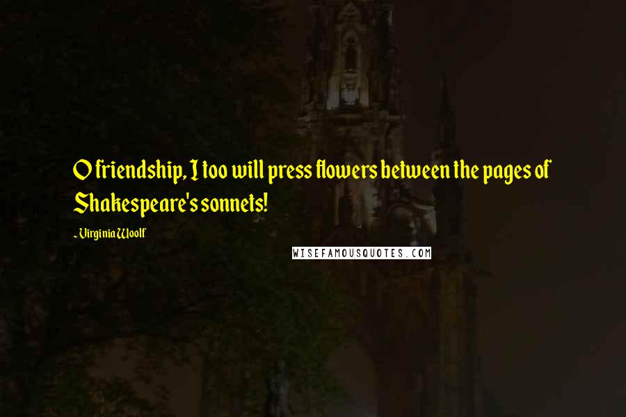 Virginia Woolf Quotes: O friendship, I too will press flowers between the pages of Shakespeare's sonnets!