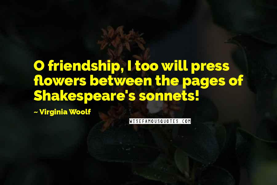 Virginia Woolf Quotes: O friendship, I too will press flowers between the pages of Shakespeare's sonnets!
