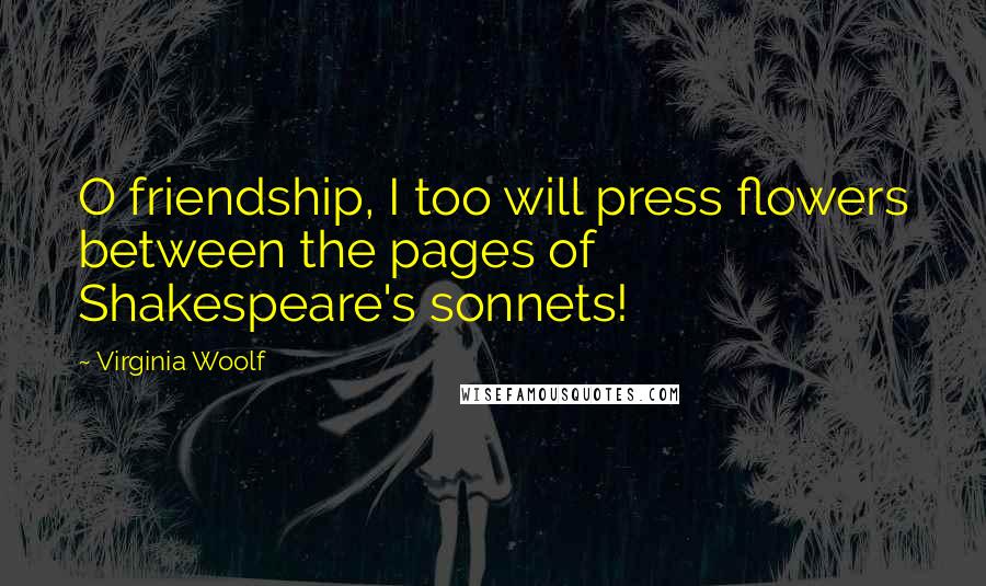 Virginia Woolf Quotes: O friendship, I too will press flowers between the pages of Shakespeare's sonnets!
