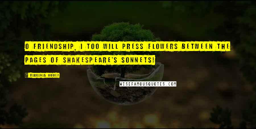 Virginia Woolf Quotes: O friendship, I too will press flowers between the pages of Shakespeare's sonnets!