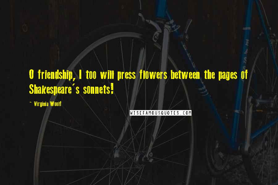 Virginia Woolf Quotes: O friendship, I too will press flowers between the pages of Shakespeare's sonnets!