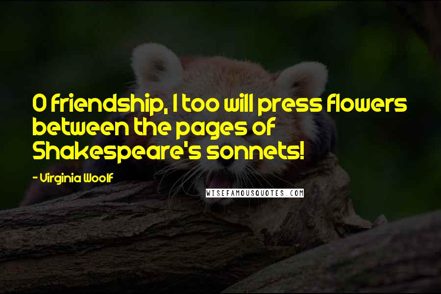 Virginia Woolf Quotes: O friendship, I too will press flowers between the pages of Shakespeare's sonnets!