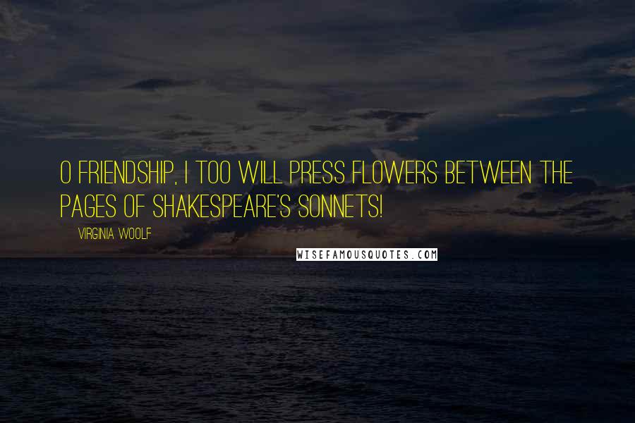 Virginia Woolf Quotes: O friendship, I too will press flowers between the pages of Shakespeare's sonnets!