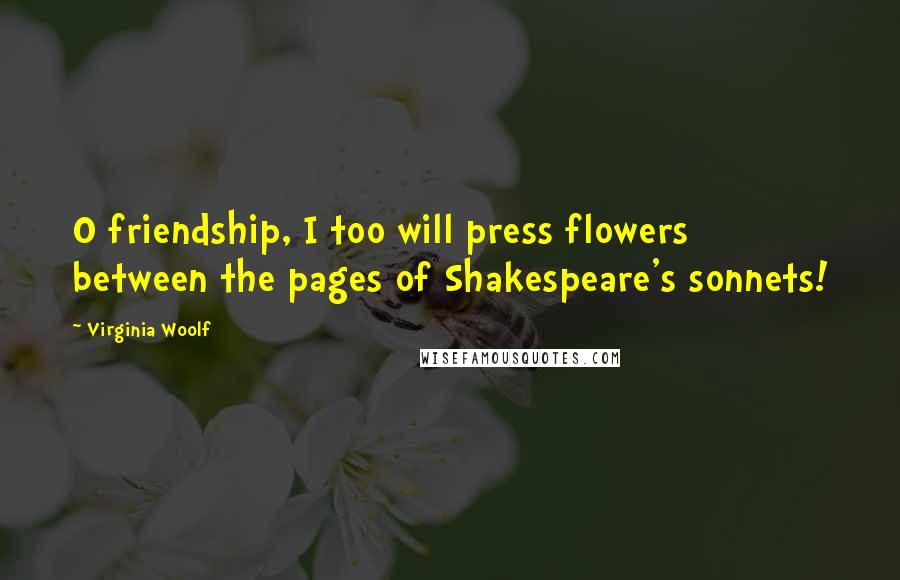 Virginia Woolf Quotes: O friendship, I too will press flowers between the pages of Shakespeare's sonnets!