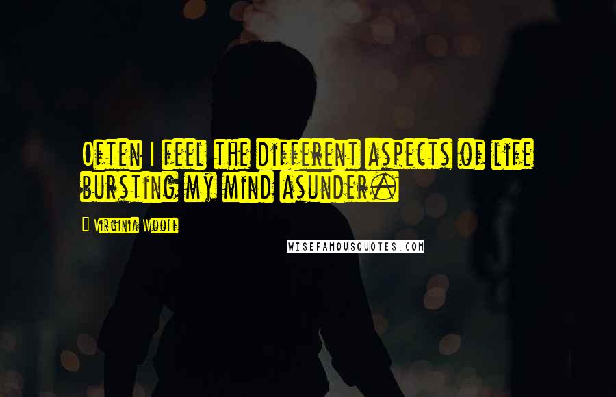 Virginia Woolf Quotes: Often I feel the different aspects of life bursting my mind asunder.