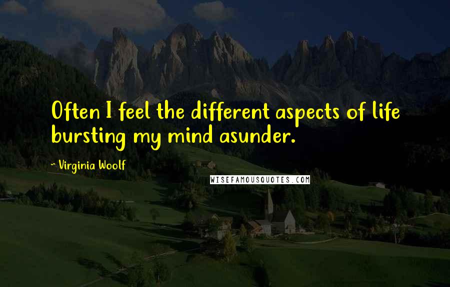 Virginia Woolf Quotes: Often I feel the different aspects of life bursting my mind asunder.