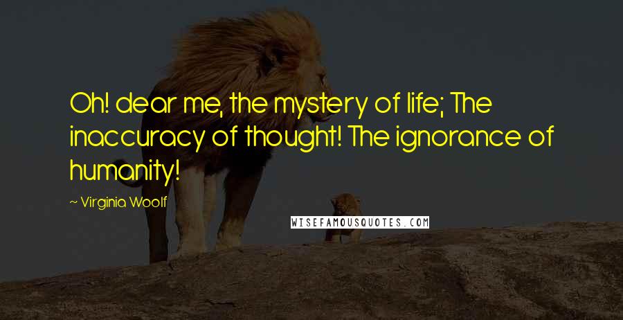 Virginia Woolf Quotes: Oh! dear me, the mystery of life; The inaccuracy of thought! The ignorance of humanity!