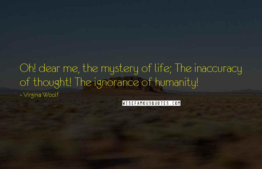 Virginia Woolf Quotes: Oh! dear me, the mystery of life; The inaccuracy of thought! The ignorance of humanity!