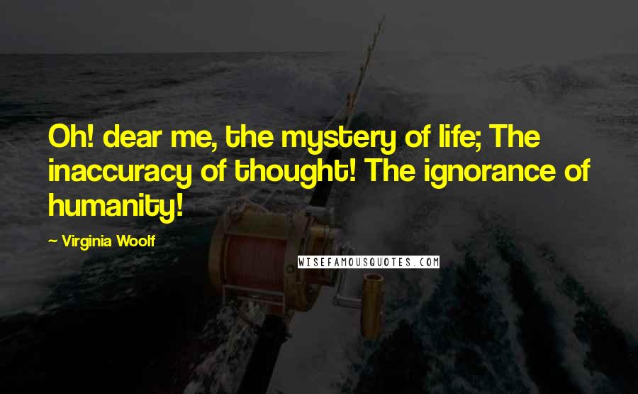 Virginia Woolf Quotes: Oh! dear me, the mystery of life; The inaccuracy of thought! The ignorance of humanity!