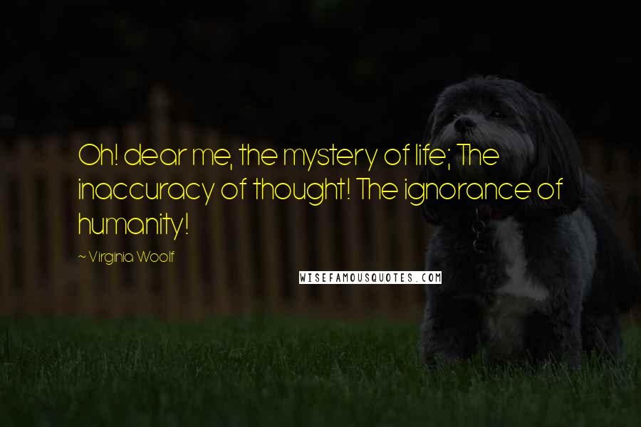 Virginia Woolf Quotes: Oh! dear me, the mystery of life; The inaccuracy of thought! The ignorance of humanity!