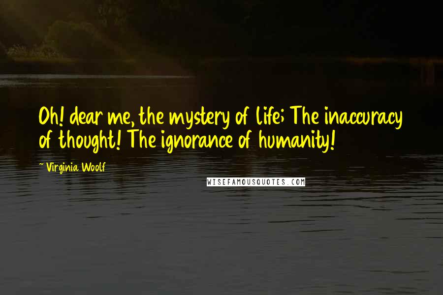 Virginia Woolf Quotes: Oh! dear me, the mystery of life; The inaccuracy of thought! The ignorance of humanity!