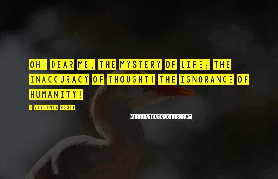 Virginia Woolf Quotes: Oh! dear me, the mystery of life; The inaccuracy of thought! The ignorance of humanity!