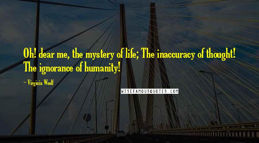 Virginia Woolf Quotes: Oh! dear me, the mystery of life; The inaccuracy of thought! The ignorance of humanity!