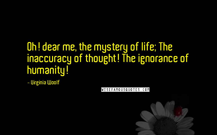 Virginia Woolf Quotes: Oh! dear me, the mystery of life; The inaccuracy of thought! The ignorance of humanity!