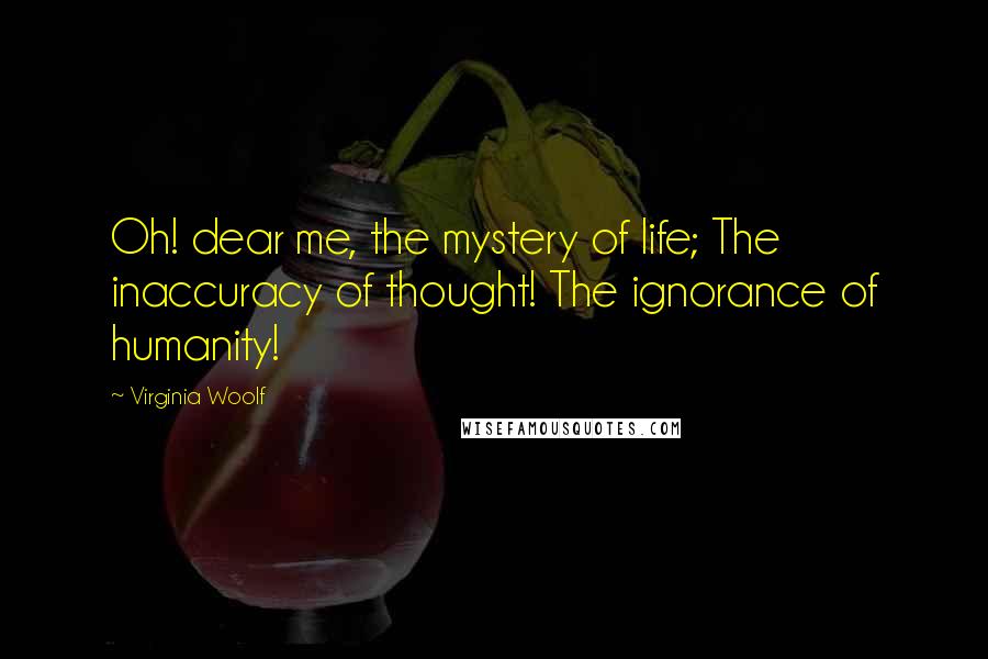 Virginia Woolf Quotes: Oh! dear me, the mystery of life; The inaccuracy of thought! The ignorance of humanity!