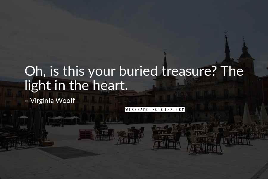 Virginia Woolf Quotes: Oh, is this your buried treasure? The light in the heart.
