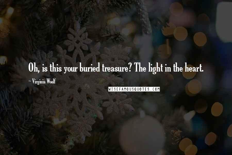 Virginia Woolf Quotes: Oh, is this your buried treasure? The light in the heart.