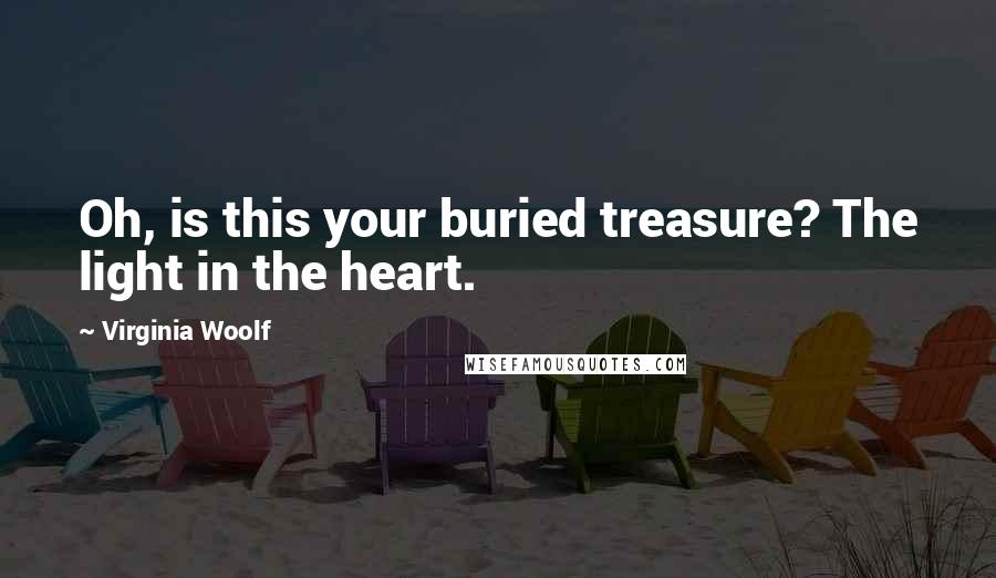 Virginia Woolf Quotes: Oh, is this your buried treasure? The light in the heart.