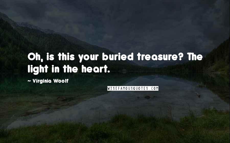 Virginia Woolf Quotes: Oh, is this your buried treasure? The light in the heart.