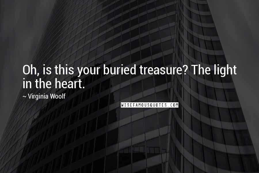 Virginia Woolf Quotes: Oh, is this your buried treasure? The light in the heart.