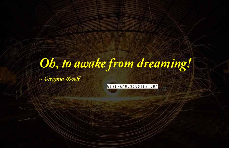 Virginia Woolf Quotes: Oh, to awake from dreaming!